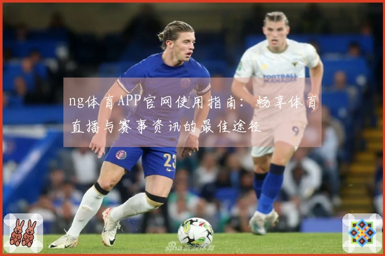 ng体育APP官网使用指南：畅享体育直播与赛事资讯的最佳途径