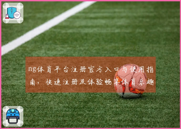 ng体育平台注册官方入口与使用指南，快速注册及体验畅享体育乐趣