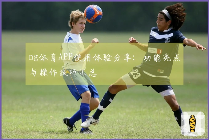 ng体育APP使用体验分享：功能亮点与操作技巧汇总