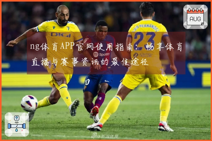 ng体育APP官网使用指南：畅享体育直播与赛事资讯的最佳途径