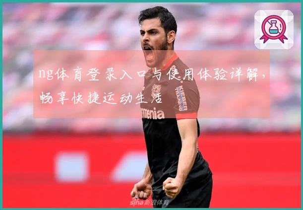 ng体育登录入口与使用体验详解，畅享快捷运动生活