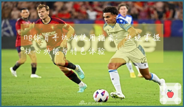 ng体育手机端使用指南：快速掌握核心功能与特色体验
