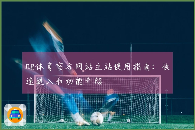 ng体育官方网站主站使用指南：快速进入和功能介绍
