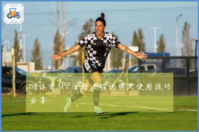 ng体育APP注册流程说明及使用技巧分享