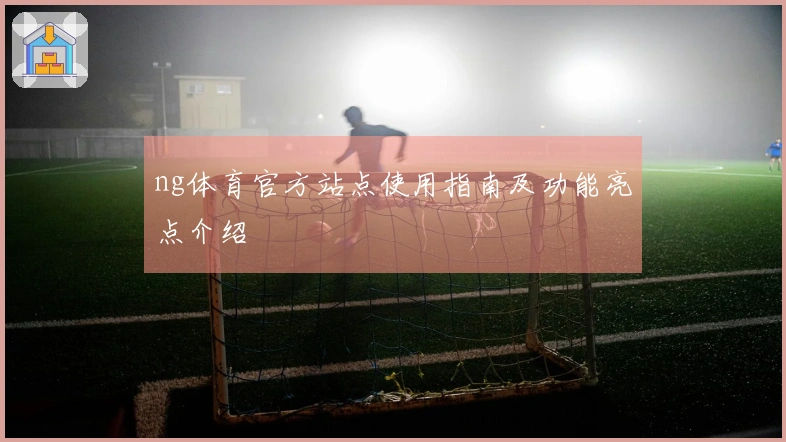 ng体育官方站点使用指南及功能亮点介绍