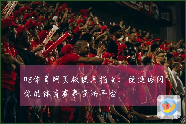 ng体育网页版使用指南：便捷访问你的体育赛事资讯平台
