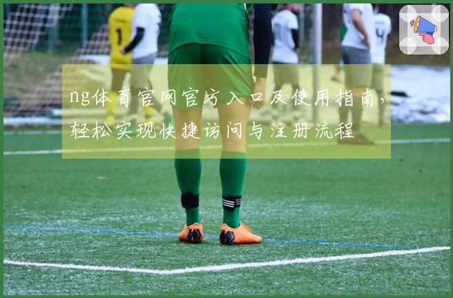 ng体育官网官方入口及使用指南,轻松实现快捷访问与注册流程
