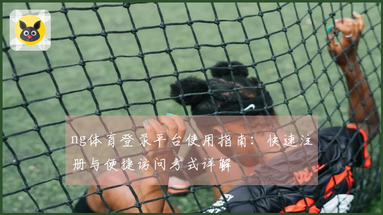 ng体育登录平台使用指南：快速注册与便捷访问方式详解