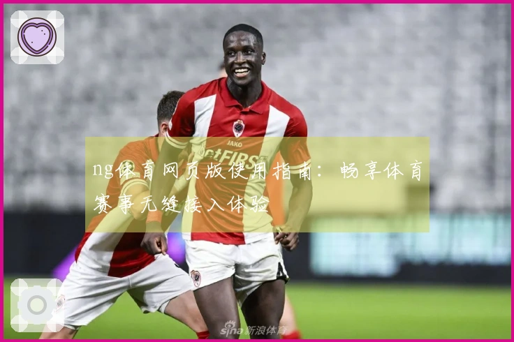 ng体育网页版使用指南：畅享体育赛事无缝接入体验
