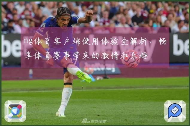 ng体育客户端使用体验全解析，畅享体育赛事带来的激情和乐趣